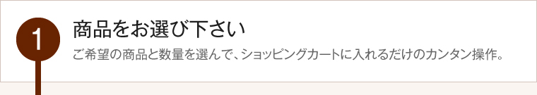 1.商品をお選び下さい。購入希望の商品と数量を選んでカートに入れるだけのカンタン操作です