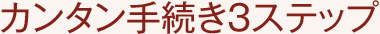 カンタン手続き3ステップ